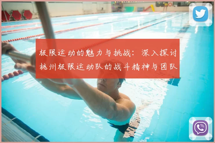 极限运动的魅力与挑战：深入探讨杭州极限运动队的战斗精神与团队合作