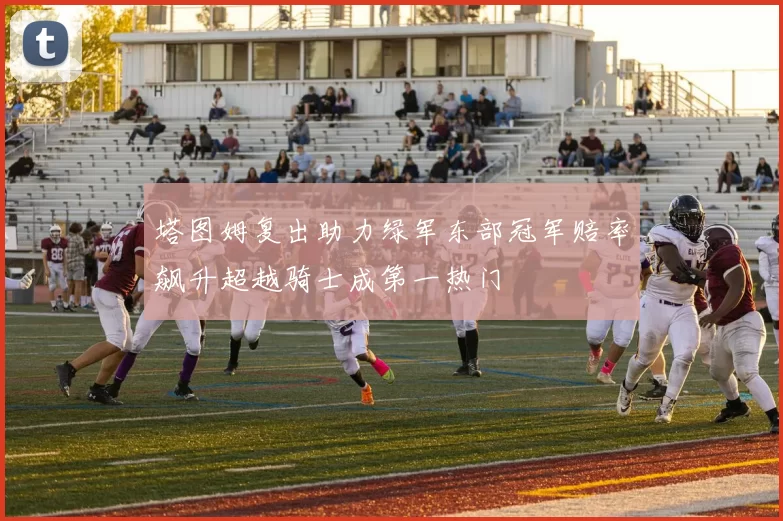 塔图姆复出助力绿军东部冠军赔率飙升超越骑士成第一热门