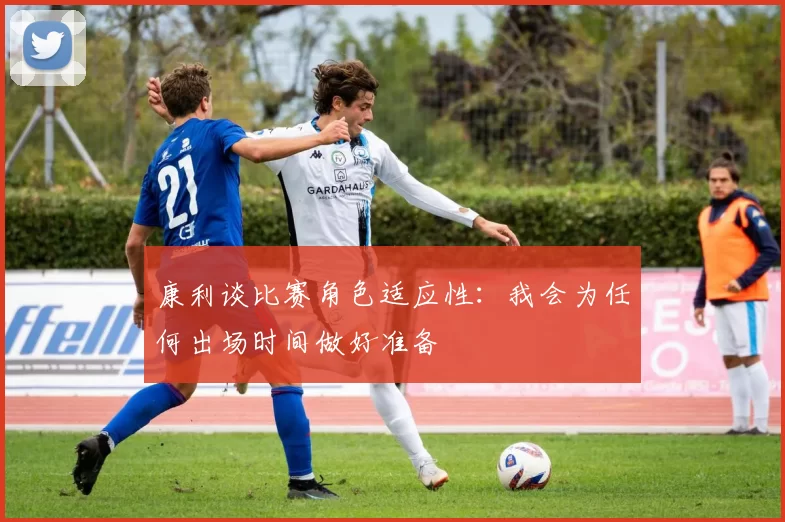 康利谈比赛角色适应性：我会为任何出场时间做好准备