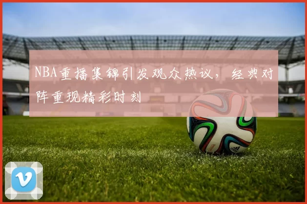 NBA重播集锦引发观众热议，经典对阵重现精彩时刻