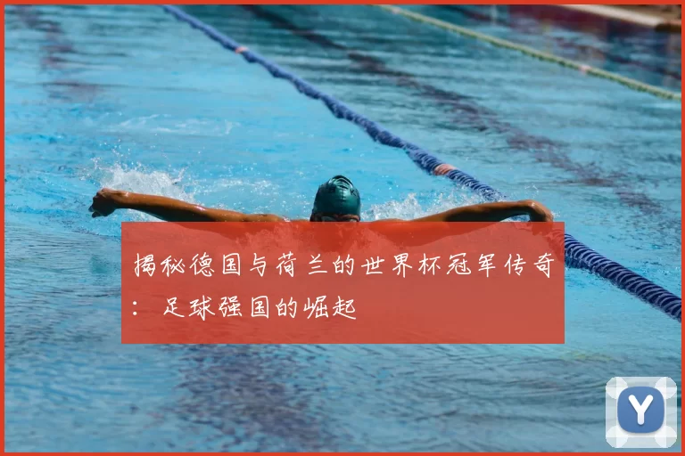 揭秘德国与荷兰的世界杯冠军传奇:足球强国的崛起