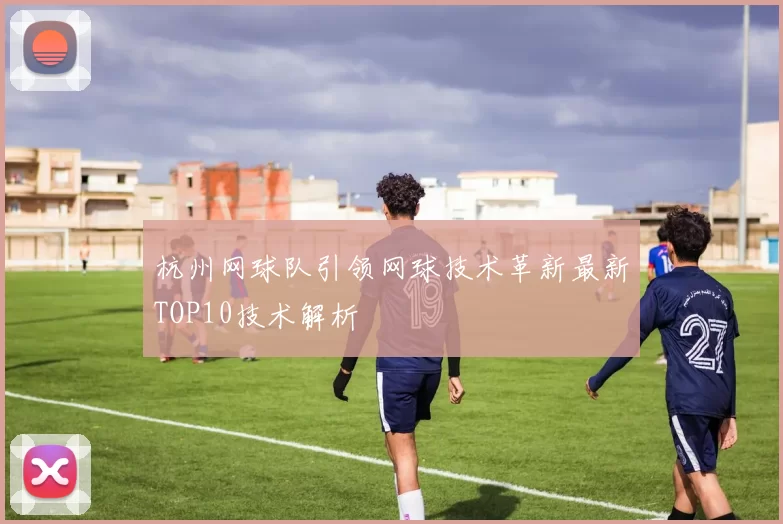 杭州网球队引领网球技术革新最新TOP10技术解析