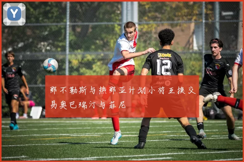 那不勒斯与热那亚计划小将互换交易奥巴瑞汀与菲尼