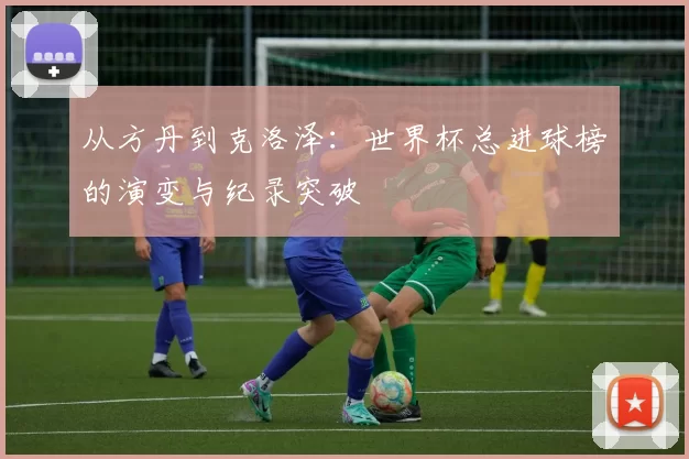从方丹到克洛泽：世界杯总进球榜的演变与纪录突破