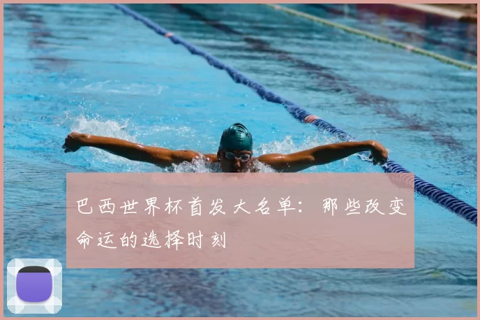 巴西世界杯首发大名单：那些改变命运的选择时刻