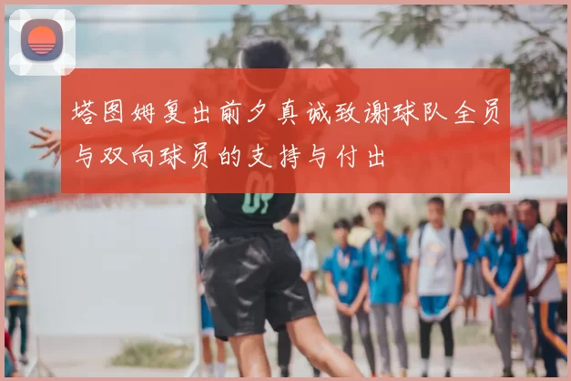 塔图姆复出前夕真诚致谢球队全员与双向球员的支持与付出