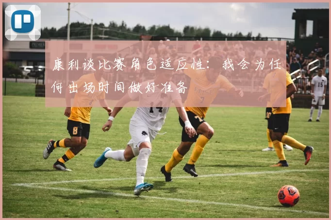 康利谈比赛角色适应性:我会为任何出场时间做好准备
