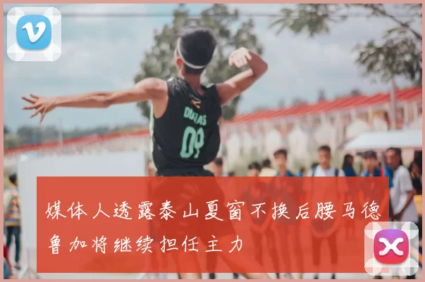 媒体人透露泰山夏窗不换后腰马德鲁加将继续担任主力