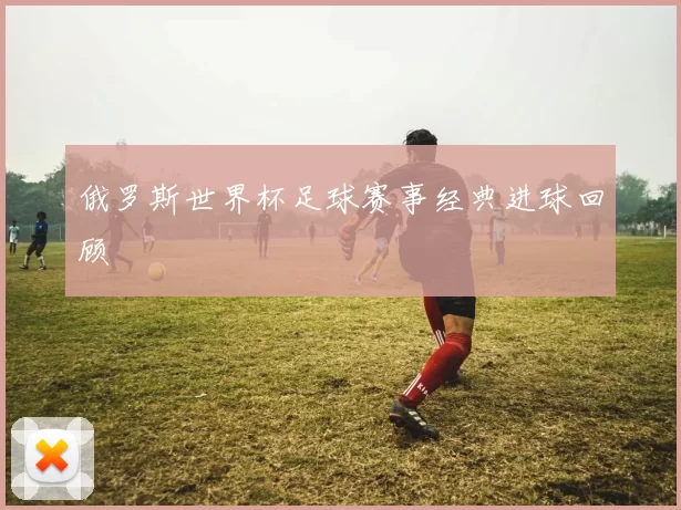 俄罗斯世界杯足球赛事经典进球回顾