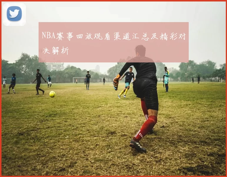 NBA赛事回放观看渠道汇总及精彩对决解析