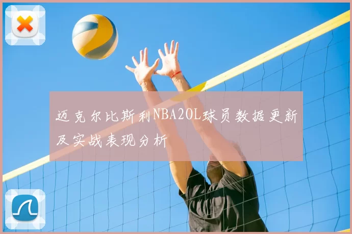 迈克尔比斯利NBA2OL球员数据更新及实战表现分析