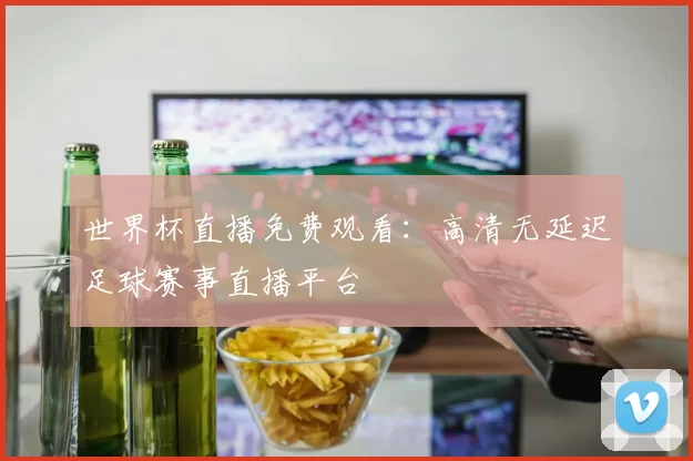 世界杯直播免费观看:高清无延迟足球赛事直播平台