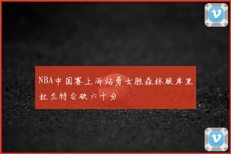 NBA中国赛上海站勇士胜森林狼库里杜兰特合砍六十分