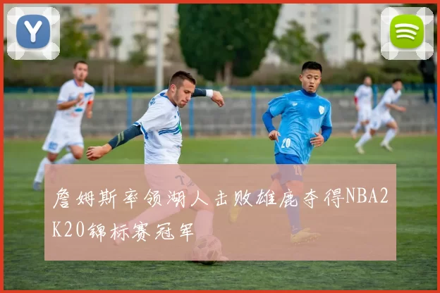 詹姆斯率领湖人击败雄鹿夺得NBA2K20锦标赛冠军