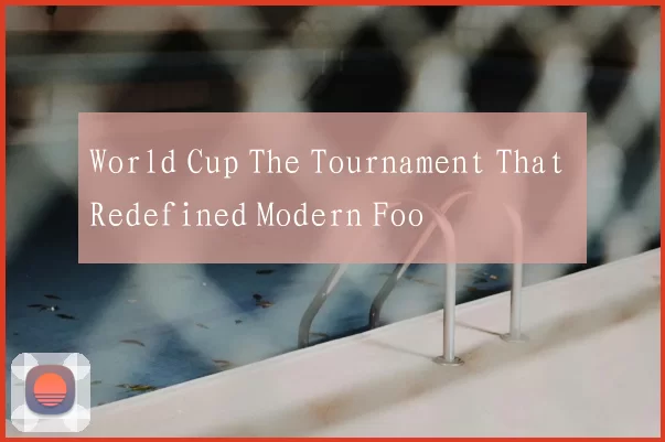 World Cup The Tournament That Redefined Modern Foo
