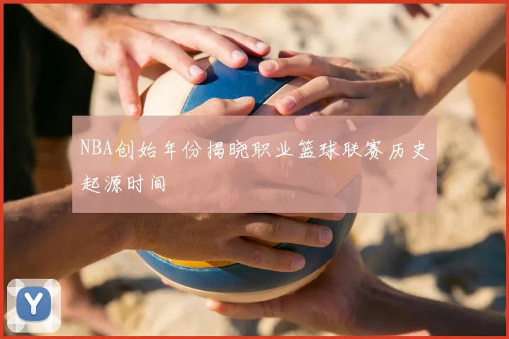 NBA创始年份揭晓职业篮球联赛历史起源时间