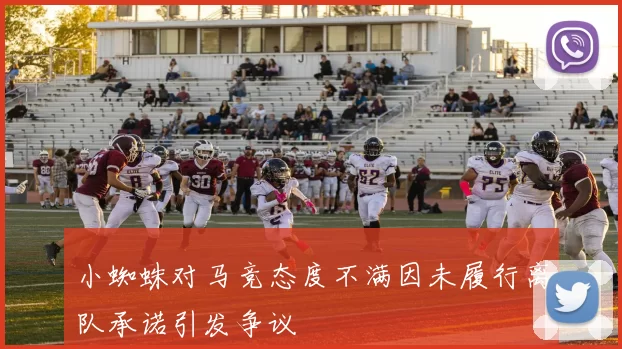 小蜘蛛对马竞态度不满因未履行离队承诺引发争议