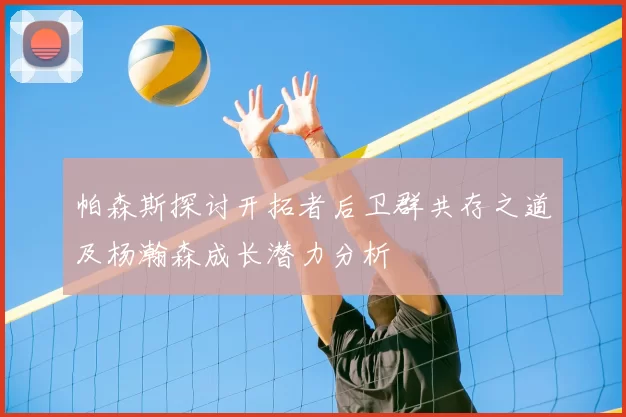 帕森斯探讨开拓者后卫群共存之道及杨瀚森成长潜力分析