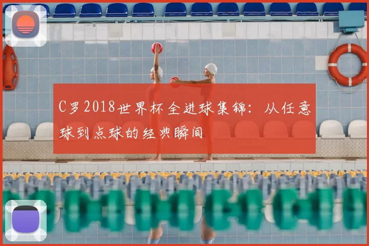 C罗2018世界杯全进球集锦:从任意球到点球的经典瞬间