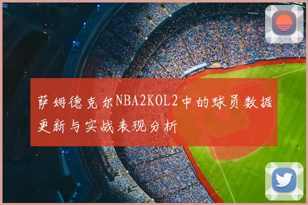 萨姆德克尔NBA2KOL2中的球员数据更新与实战表现分析