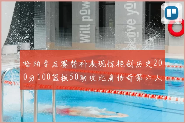 哈珀季后赛替补表现惊艳创历史200分100篮板50助攻比肩传奇第六人
