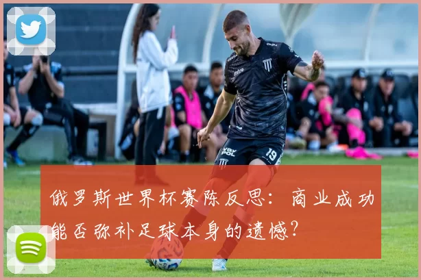 俄罗斯世界杯赛陈反思:商业成功能否弥补足球本身的遗憾?