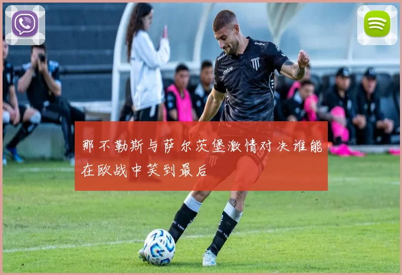 那不勒斯与萨尔茨堡激情对决谁能在欧战中笑到最后