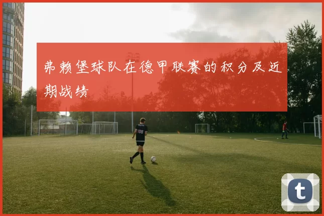 弗赖堡球队在德甲联赛的积分及近期战绩