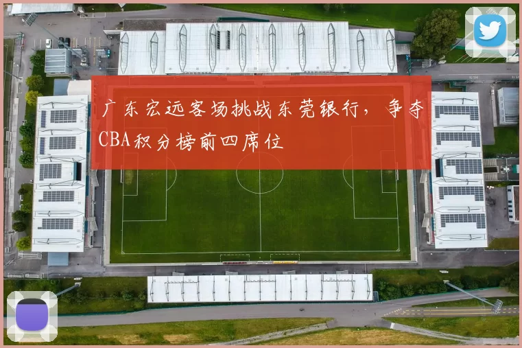 广东宏远客场挑战东莞银行，争夺CBA积分榜前四席位