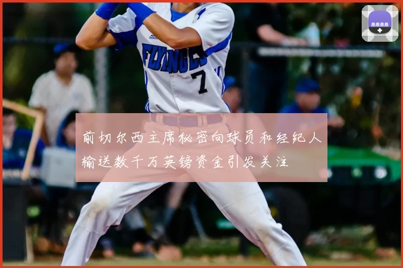 前切尔西主席秘密向球员和经纪人输送数千万英镑资金引发关注