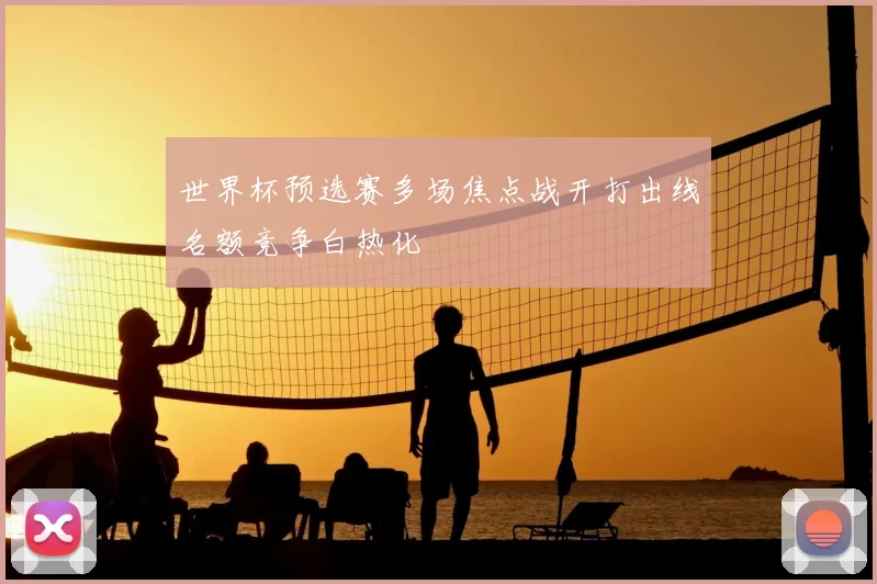世界杯预选赛多场焦点战开打出线名额竞争白热化