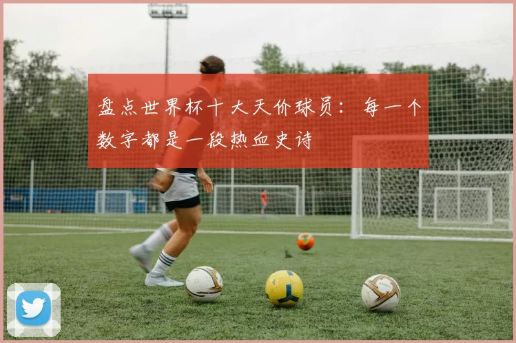 盘点世界杯十大天价球员:每一个数字都是一段热血史诗