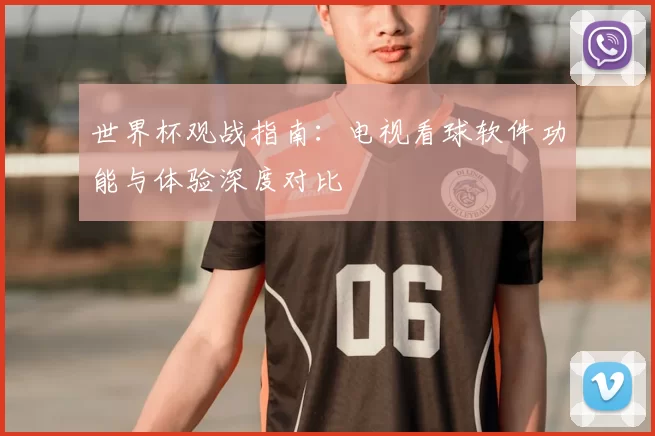 世界杯观战指南：电视看球软件功能与体验深度对比