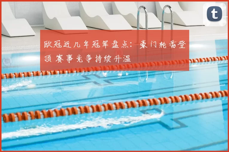 欧冠近几年冠军盘点:豪门轮番登顶 赛事竞争持续升温