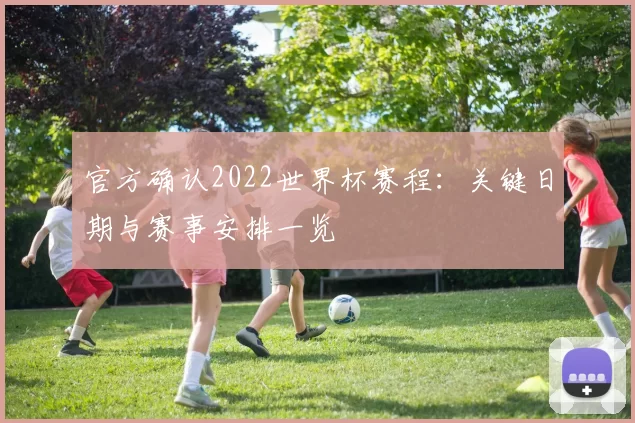 官方确认2022世界杯赛程:关键日期与赛事安排一览