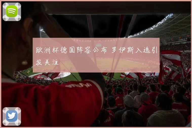欧洲杯德国阵容公布 罗伊斯入选引发关注