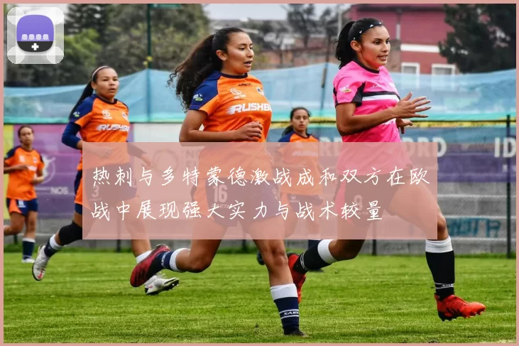 热刺与多特蒙德激战成和双方在欧战中展现强大实力与战术较量
