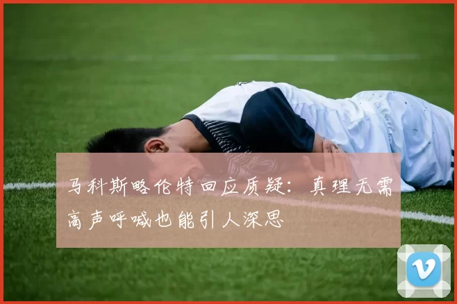 马科斯略伦特回应质疑：真理无需高声呼喊也能引人深思