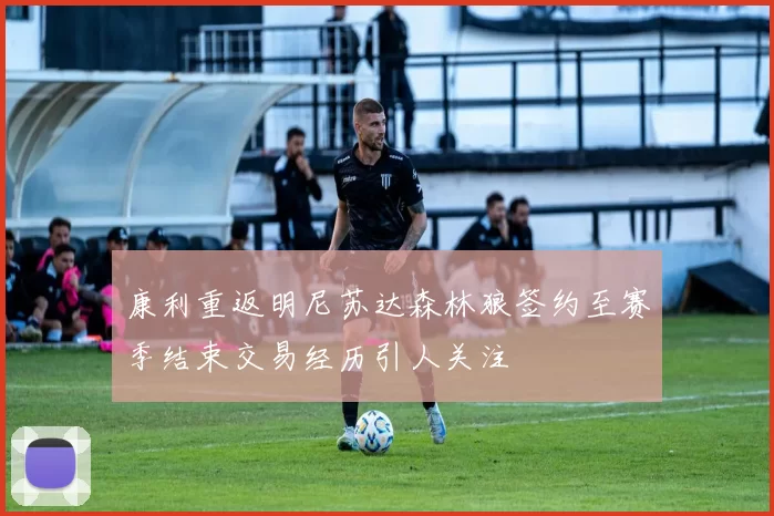 康利重返明尼苏达森林狼签约至赛季结束交易经历引人关注