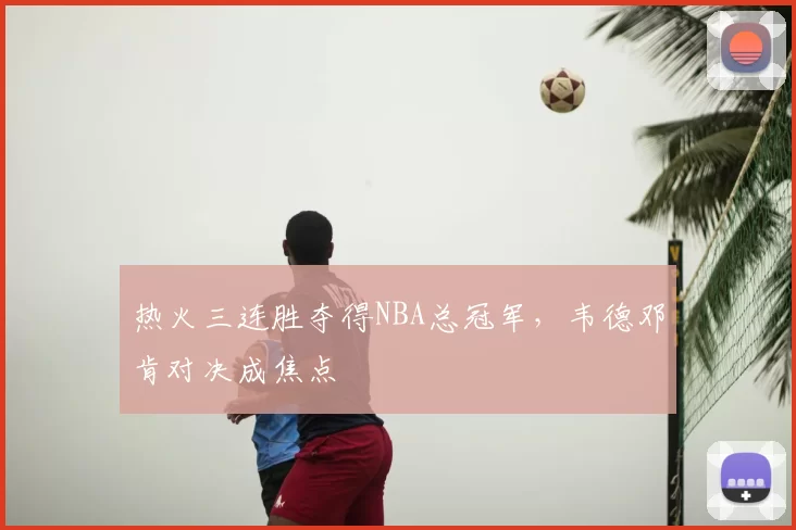热火三连胜夺得NBA总冠军，韦德邓肯对决成焦点