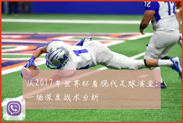 从2017年世界杯看现代足球演变:一场深度战术分析