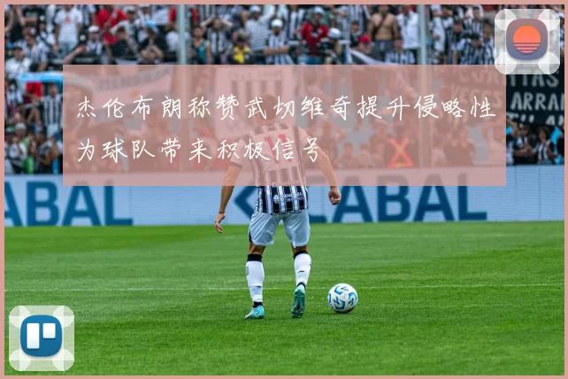 杰伦布朗称赞武切维奇提升侵略性为球队带来积极信号