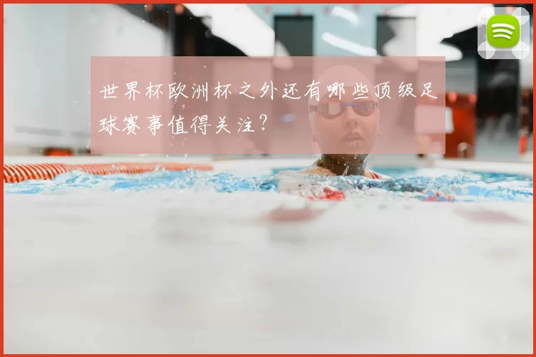 世界杯欧洲杯之外还有哪些顶级足球赛事值得关注？