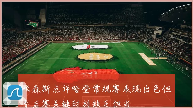 帕森斯点评哈登常规赛表现出色但季后赛关键时刻缺乏担当
