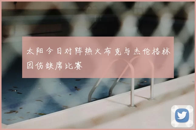 太阳今日对阵热火布克与杰伦格林因伤缺席比赛