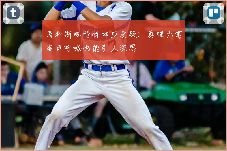 马科斯略伦特回应质疑：真理无需高声呼喊也能引人深思