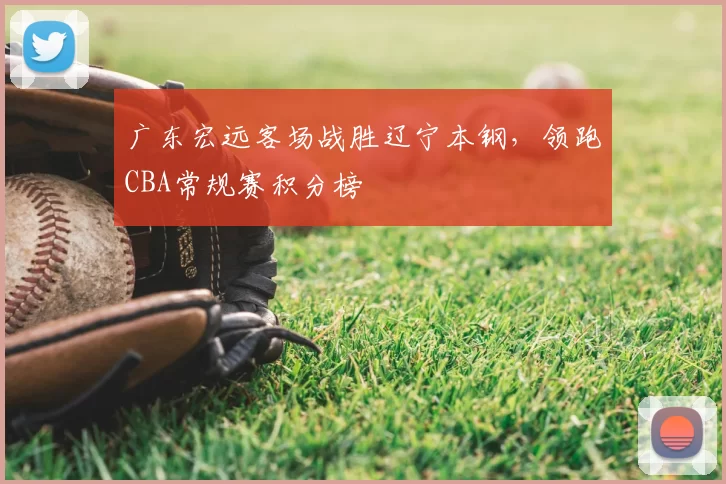 广东宏远客场战胜辽宁本钢,领跑CBA常规赛积分榜