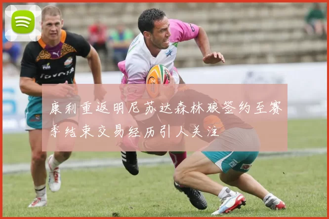 康利重返明尼苏达森林狼签约至赛季结束交易经历引人关注