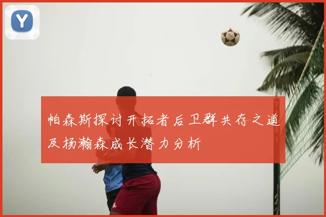 帕森斯探讨开拓者后卫群共存之道及杨瀚森成长潜力分析