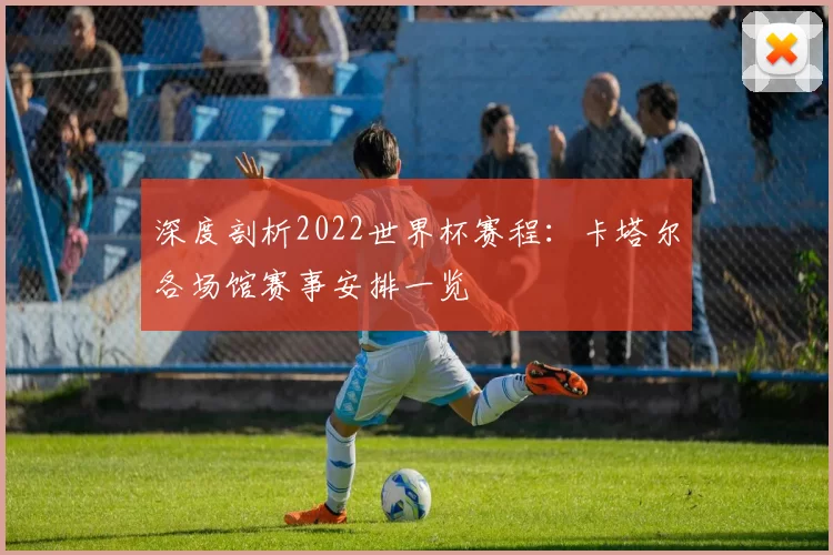 深度剖析2022世界杯赛程：卡塔尔各场馆赛事安排一览
